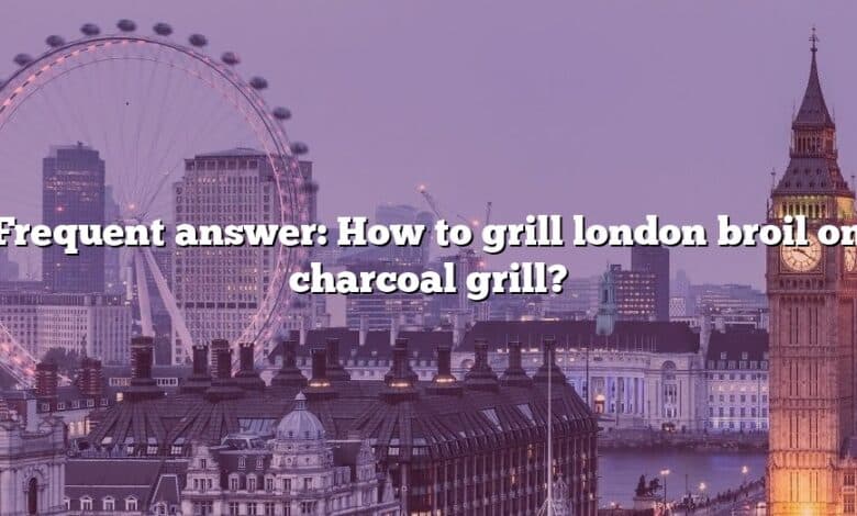 Frequent answer: How to grill london broil on charcoal grill?