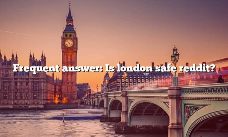 Frequent answer: Is london safe reddit?