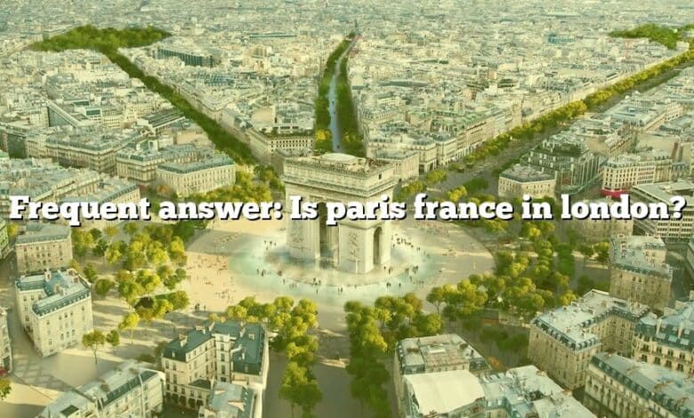 Frequent answer: Is paris france in london?