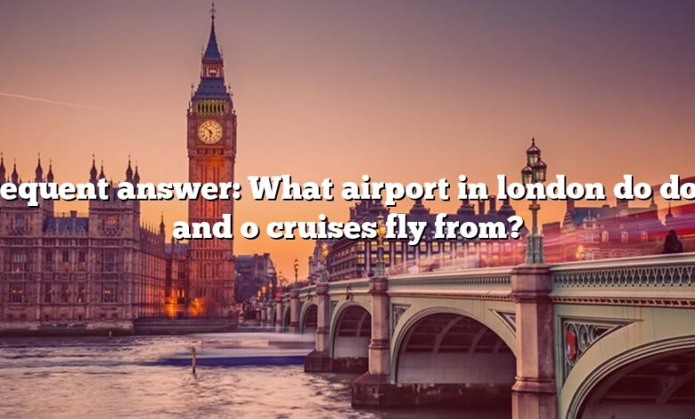 Frequent answer: What airport in london do do p and o cruises fly from?