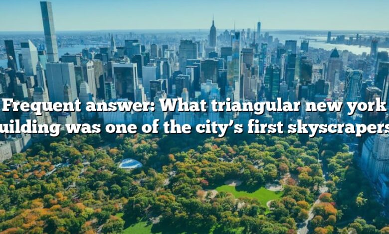 Frequent answer: What triangular new york building was one of the city’s first skyscrapers?