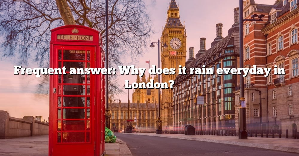 Frequent Answer: Why Does It Rain Everyday In London? [The Right Answer ...