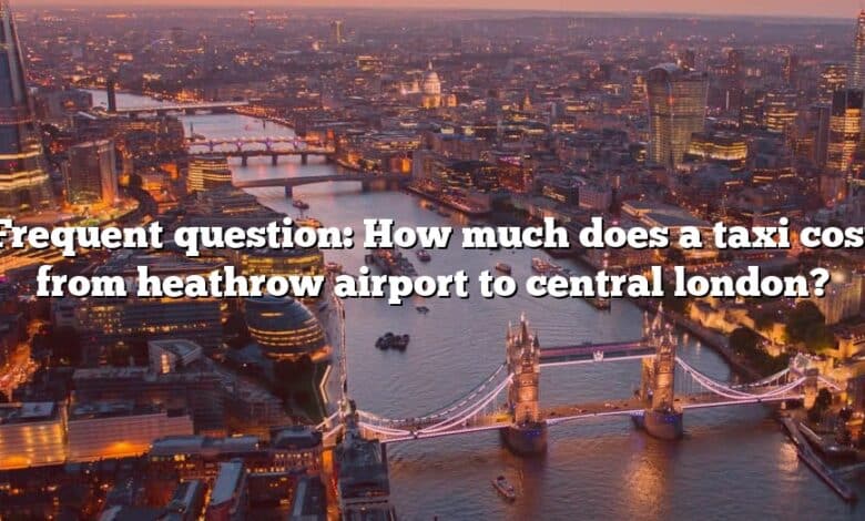 Frequent question: How much does a taxi cost from heathrow airport to central london?