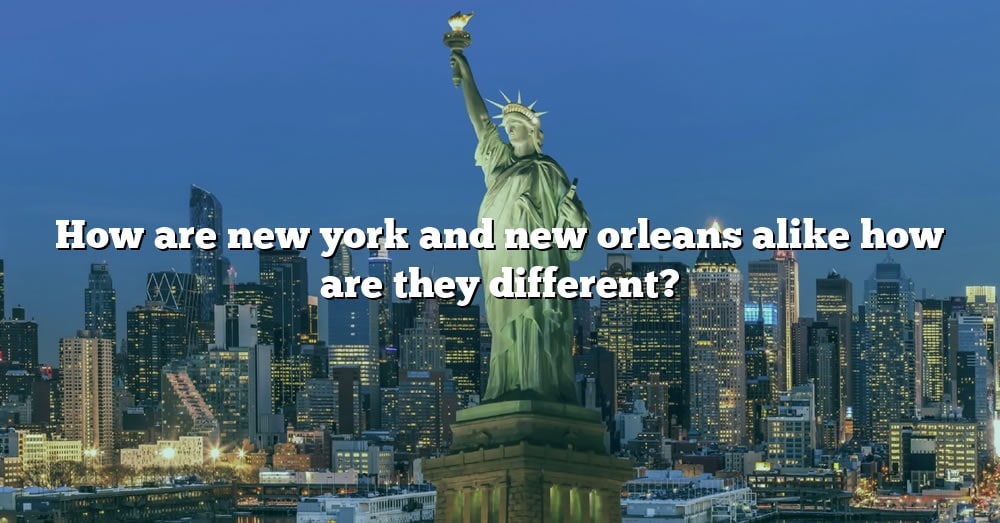 How Are New York And New Orleans Alike How Are They Different [the