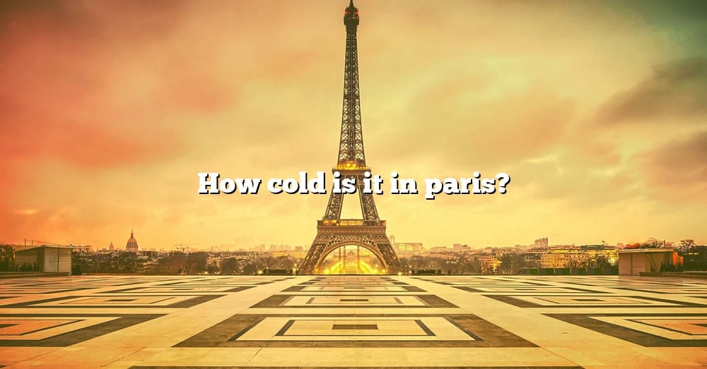 how-cold-is-it-in-paris-the-right-answer-2022-travelizta