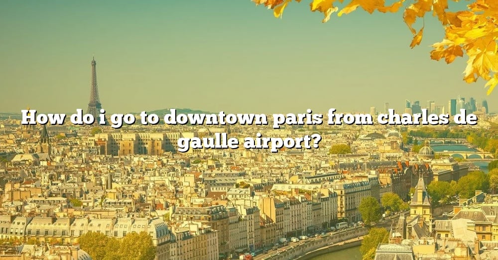 how-do-i-go-to-downtown-paris-from-charles-de-gaulle-airport-the