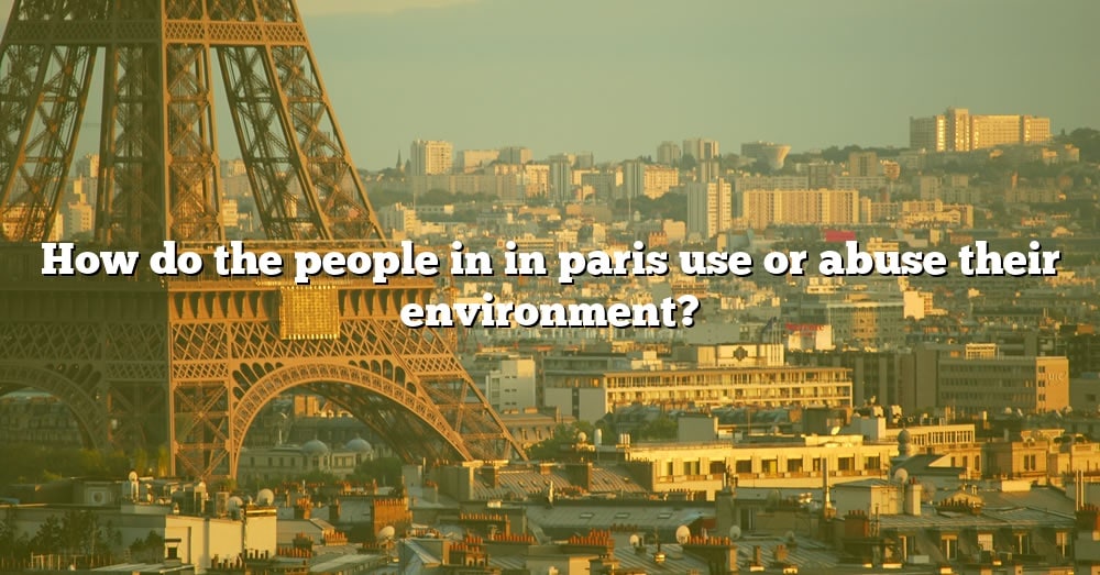 how-do-the-people-in-in-paris-use-or-abuse-their-environment-the