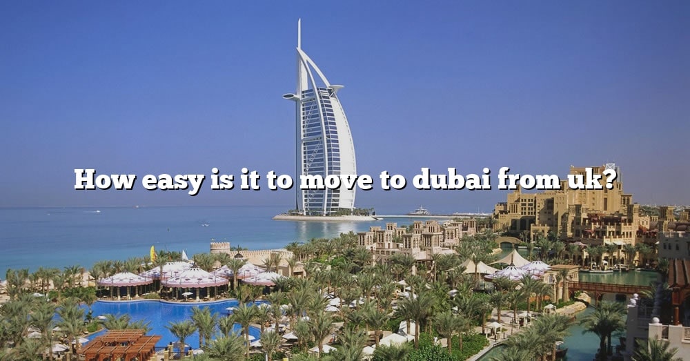 How Easy Is It To Move To Dubai From Uk? [The Right Answer] 2022