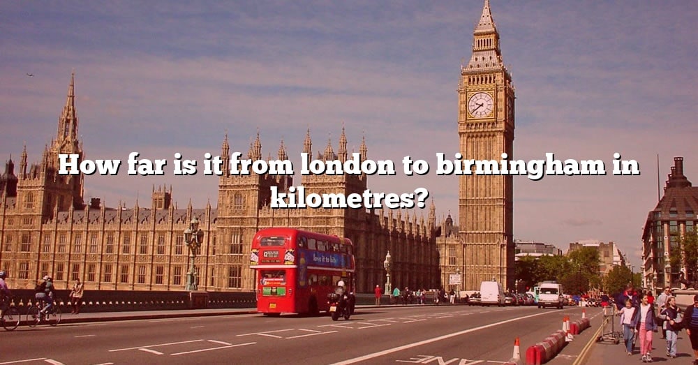 How Far Is It From London To Birmingham In Kilometres 