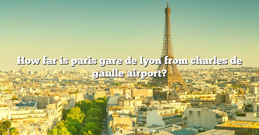 how-far-is-paris-gare-de-lyon-from-charles-de-gaulle-airport-the