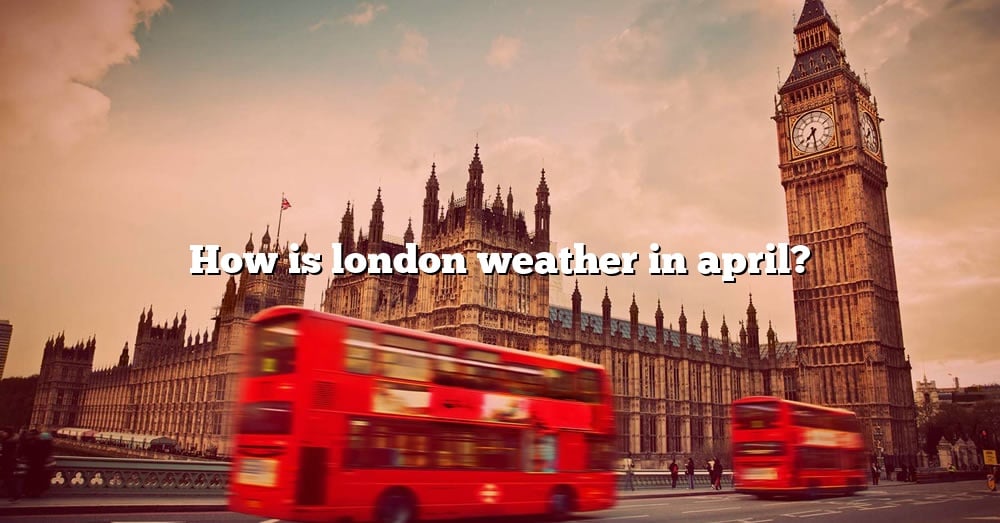 How Is London Weather In April? [The Right Answer] 2022 TraveliZta