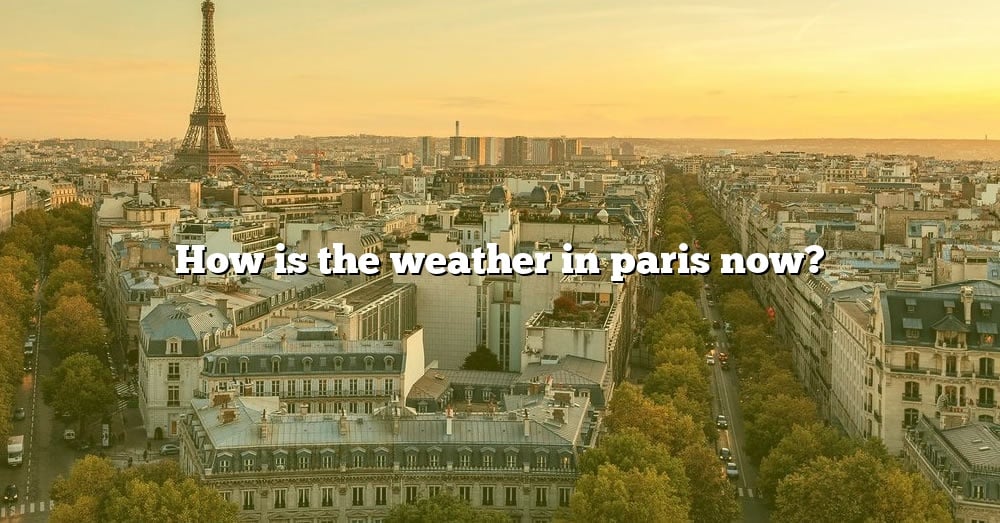 How Is The Weather In Paris Now? [The Right Answer] 2022 TraveliZta