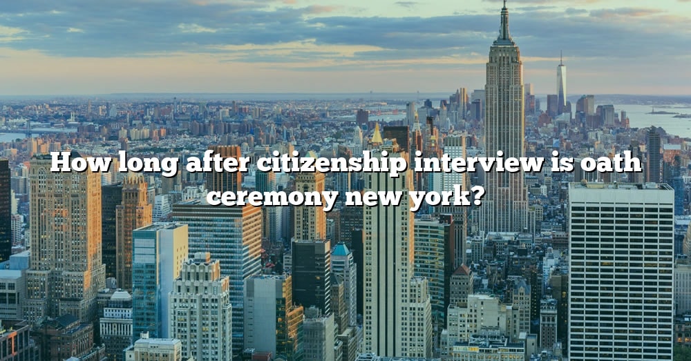 How Long After Citizenship Interview Is Oath Ceremony New York? [The