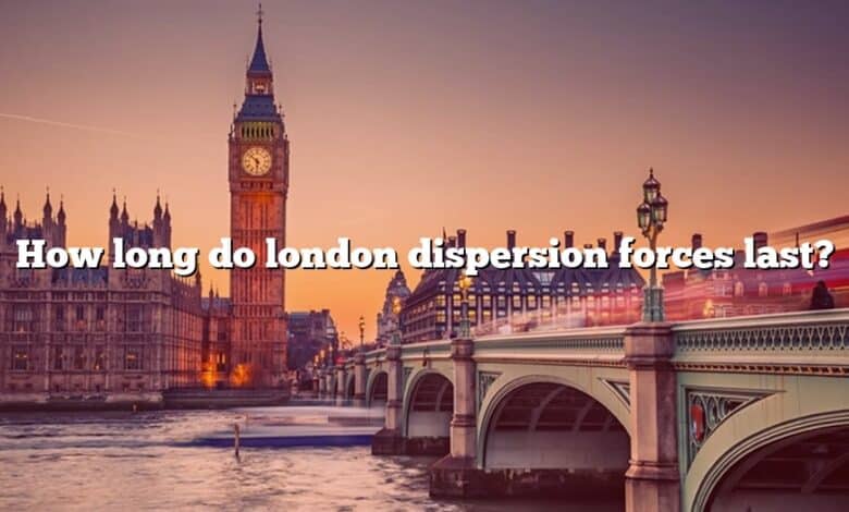 How long do london dispersion forces last?