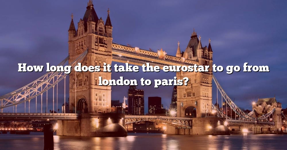 How Long Does It Take The Eurostar To Go From London To Paris? [The