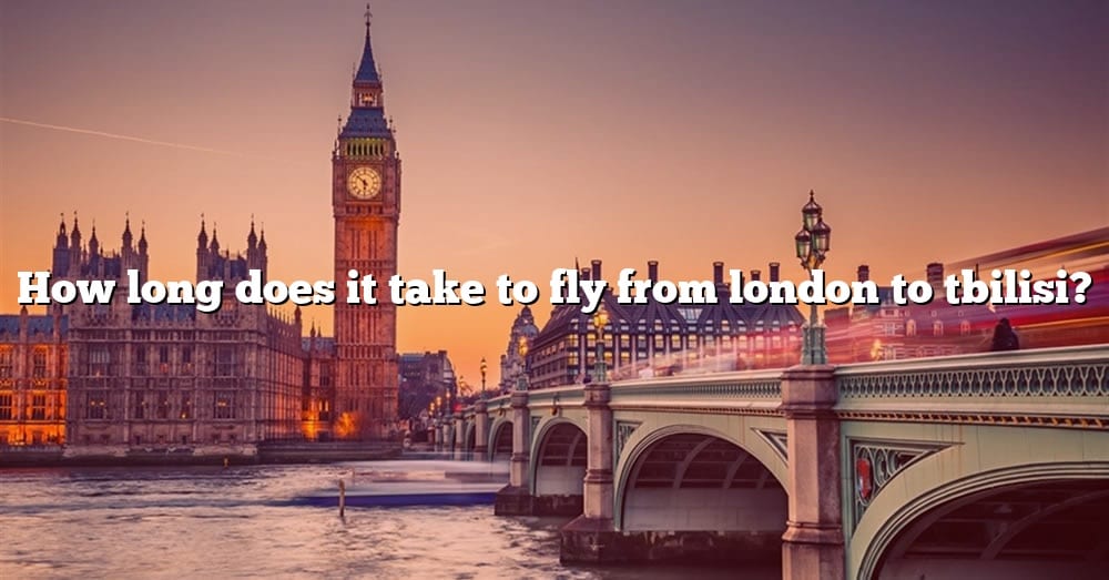 how-long-does-it-take-to-fly-from-london-to-tbilisi-the-right-answer