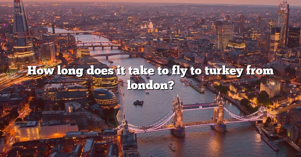 how-long-does-it-take-to-fly-to-turkey-from-london-the-right-answer