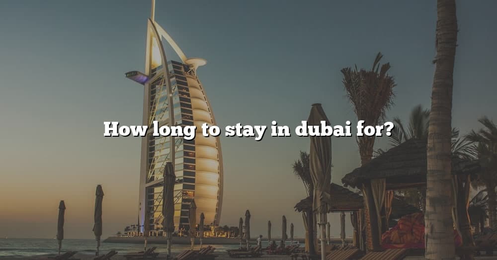 how-long-to-stay-in-dubai-for-the-right-answer-2022-travelizta