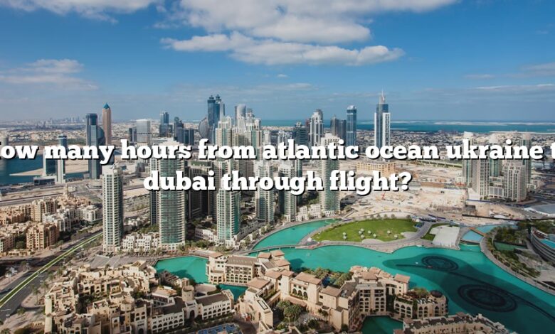 How many hours from atlantic ocean ukraine to dubai through flight?