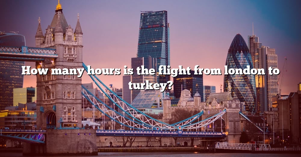 how-many-hours-is-the-flight-from-london-to-turkey-the-right-answer