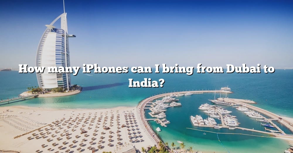 how-many-iphones-can-i-bring-from-dubai-to-india-the-right-answer