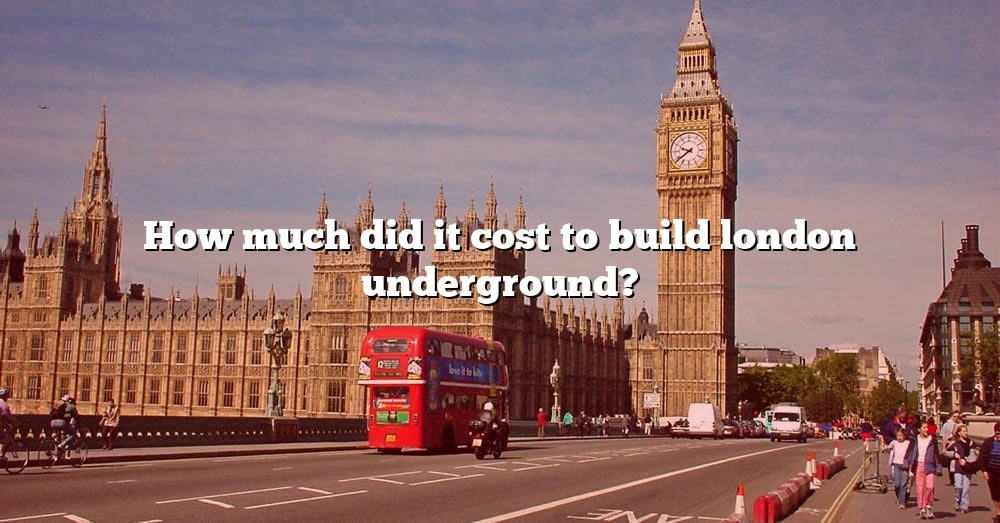 how-much-did-it-cost-to-build-london-underground-the-right-answer