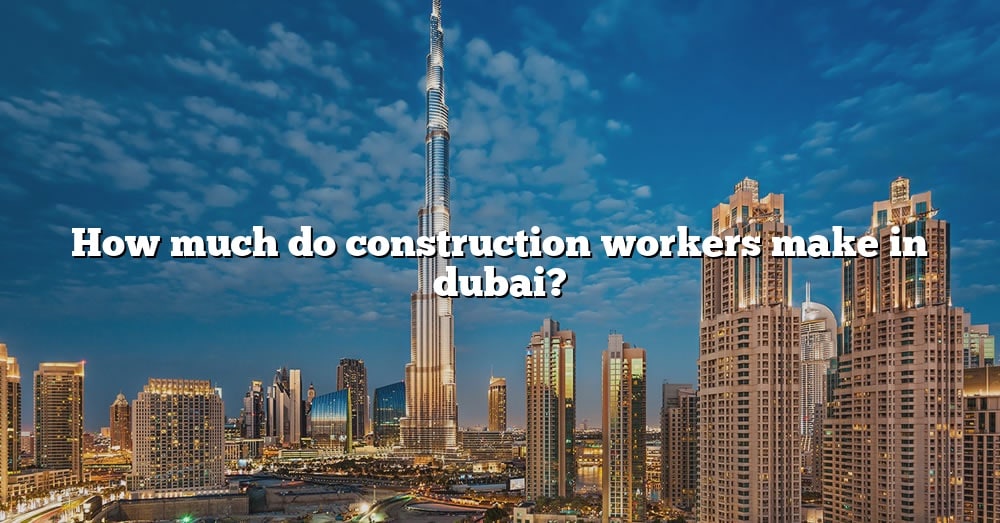 How Much Do Construction Workers In Dubai Make