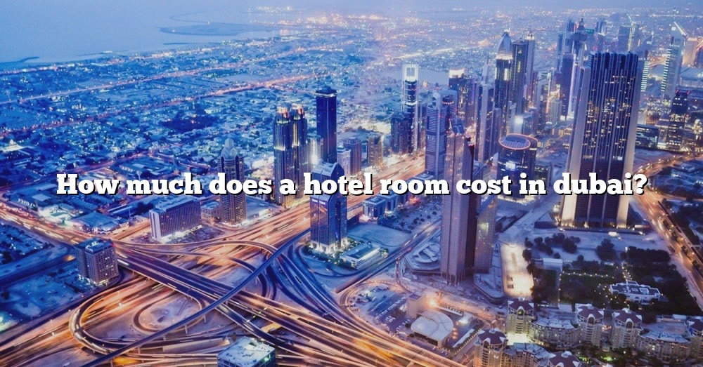 how-much-does-a-hotel-room-cost-in-dubai-the-right-answer-2022