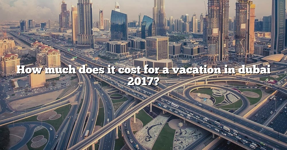 how-much-does-it-cost-for-a-vacation-in-dubai-2017-the-right-answer