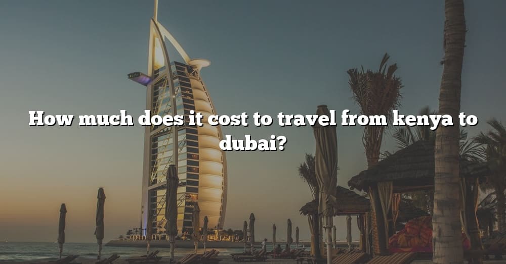 how-much-does-it-cost-to-travel-from-kenya-to-dubai-the-right-answer