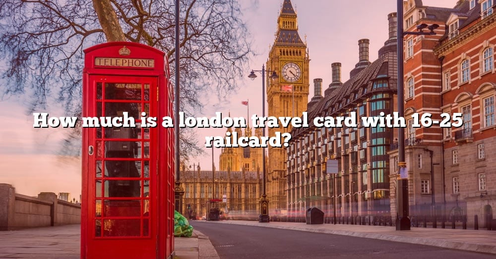 how-much-is-a-london-travel-card-with-16-25-railcard-the-right-answer-2022-travelizta