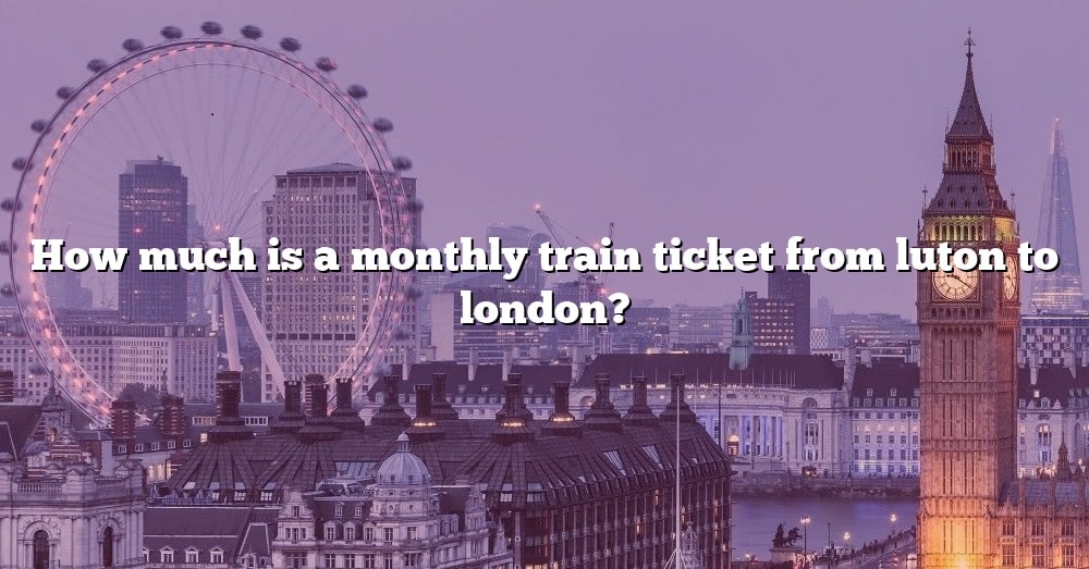 How Much Is A Monthly Train Ticket From Luton To London? [The Right ...