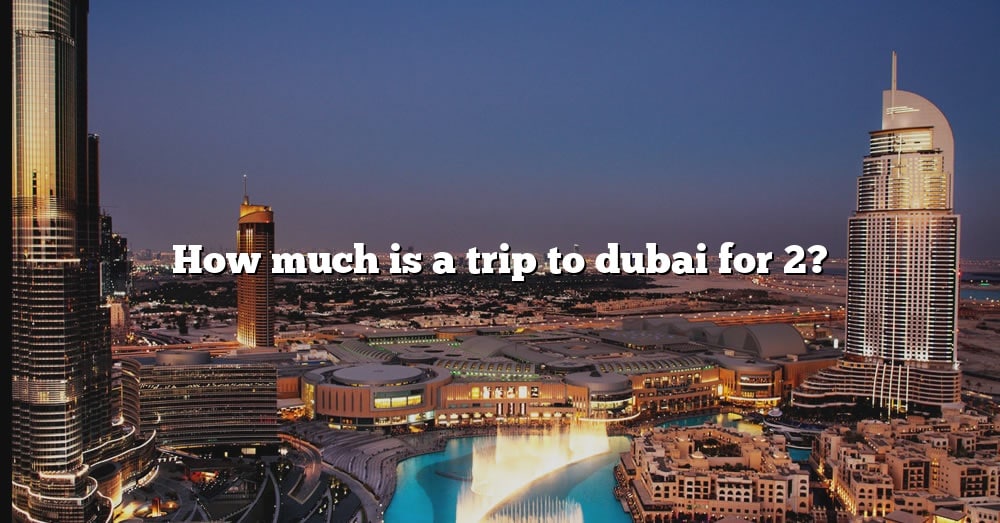 how-much-is-a-trip-to-dubai-for-2-the-right-answer-2022-travelizta