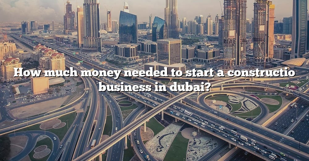 how-much-money-needed-to-start-a-constructio-business-in-dubai-the