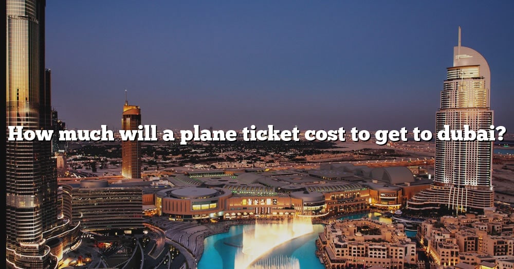 how-much-will-a-plane-ticket-cost-to-get-to-dubai-the-right-answer