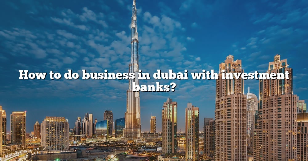 How To Do Business In Dubai With Investment Banks? [The Right Answer ...