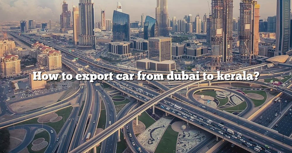 How To Export Car From Dubai To Kerala? [The Right Answer] 2022 ...