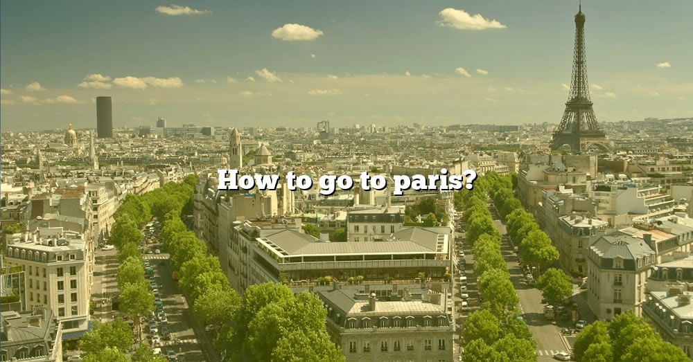 how-to-go-to-paris-the-right-answer-2022-travelizta