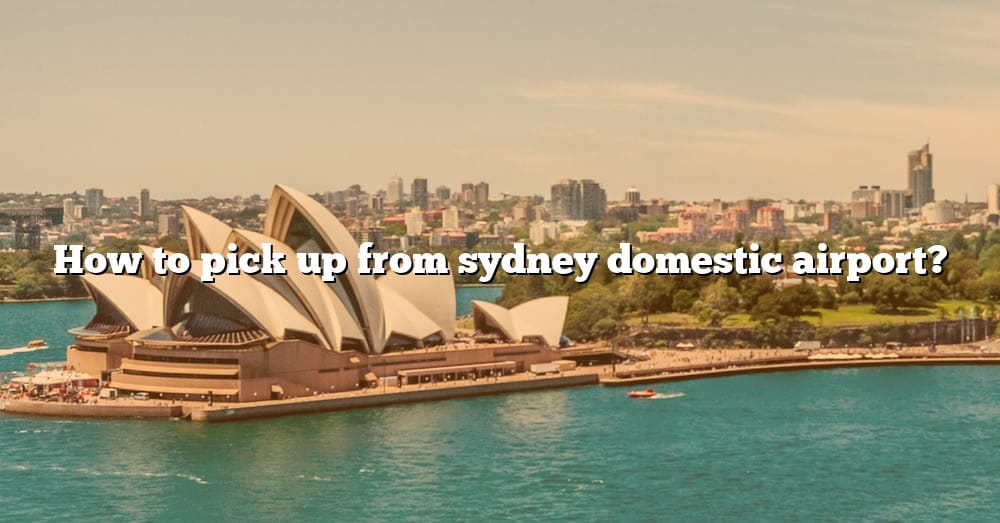 how-to-pick-up-from-sydney-domestic-airport-the-right-answer-2022