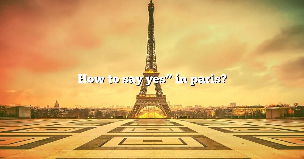 how-to-say-yes-in-paris-the-right-answer-2022-travelizta