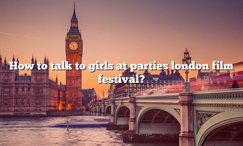 How to talk to girls at parties london film festival?