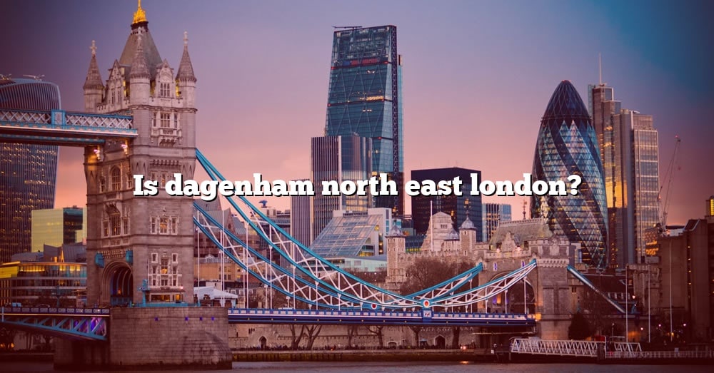 Is Dagenham North East London? [The Right Answer] 2022 - TraveliZta