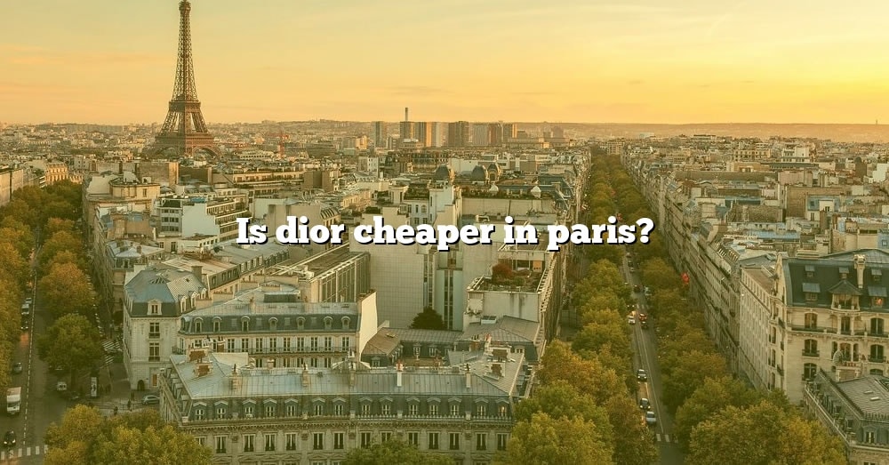 is-dior-cheaper-in-paris-the-right-answer-2022-travelizta