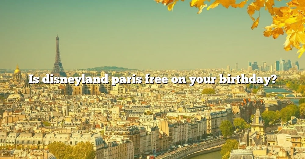 is-disneyland-paris-free-on-your-birthday-the-right-answer-2022-travelizta