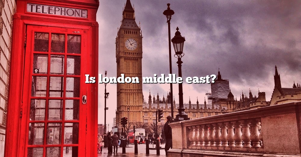 is-london-middle-east-the-right-answer-2022-travelizta