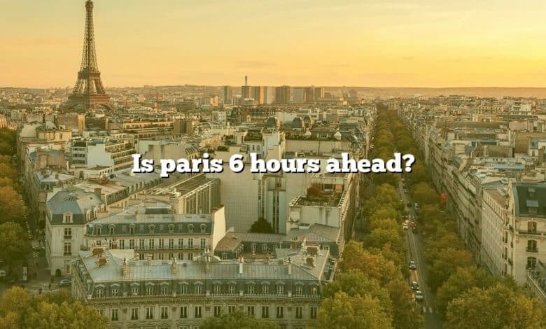 Is paris 6 hours ahead?