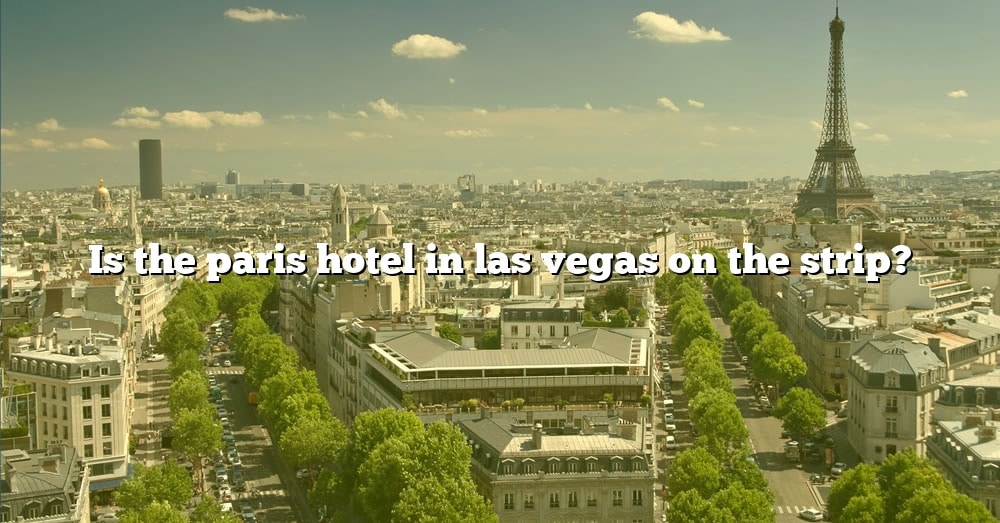 is-the-paris-hotel-in-las-vegas-on-the-strip-the-right-answer-2022