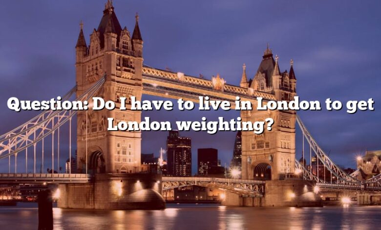 Question Do I Have To Live In London To Get London Weighting The 