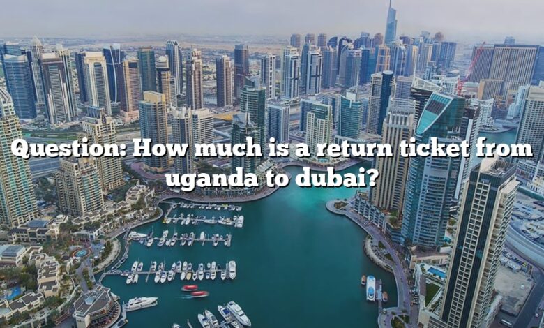 Question: How much is a return ticket from uganda to dubai?