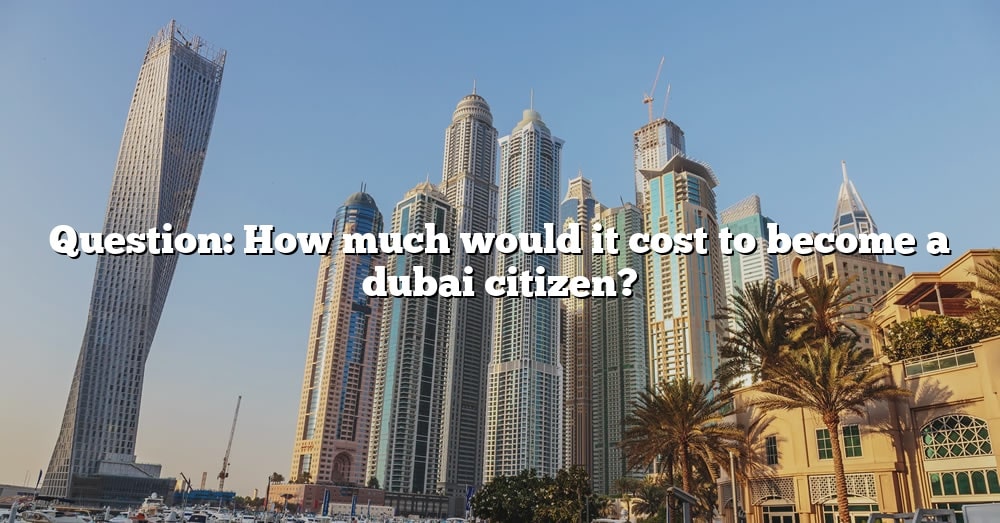 question-how-much-would-it-cost-to-become-a-dubai-citizen-the-right